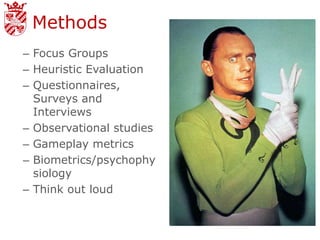 Methods
– Focus Groups
– Heuristic Evaluation
– Questionnaires,
  Surveys and
  Interviews
– Observational studies
– Gameplay metrics
– Biometrics/psychophy
  siology
– Think out loud
 