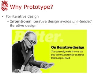 Why Prototype?
• For iterative design
   – Intentional iterative design avoids unintended
     iterative design
 