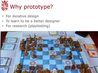 Why prototype?
• For iterative design
• To learn to be a better designer
• For research (playtesting)
 