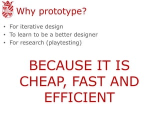 Why prototype?
• For iterative design
• To learn to be a better designer
• For research (playtesting)



      BECAUSE IT IS
     CHEAP, FAST AND
        EFFICIENT
 