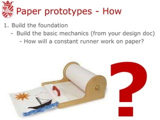 Paper prototypes - How
1. Build the foundation
   - Build the basic mechanics (from your design doc)
      - How will a constant runner work on paper?
 