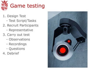 Game testing
1. Design Test
  - Test Script/Tasks
2. Recruit Participants
  - Representative
3. Carry out test
  - Observations
  - Recordings
  - Questions
4. Debrief
 