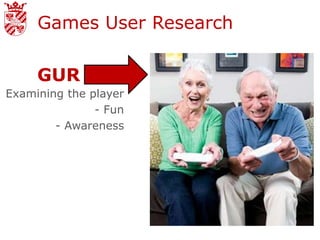 Games User Research

     GUR
Examining the player
               - Fun
        - Awareness
 