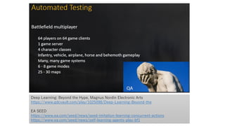 Deep Learning: Beyond the Hype, Magnus Nordin Electronic Arts
https://www.gdcvault.com/play/1025098/Deep-Learning-Beyond-the
EA SEED
https://www.ea.com/seed/news/seed-imitation-learning-concurrent-actions
https://www.ea.com/seed/news/self-learning-agents-play-bf1
 