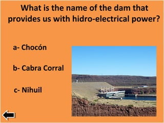 What is the name of the dam that
provides us with hidro-electrical power?
a- Chocón
b- Cabra Corral
c- Nihuil
 