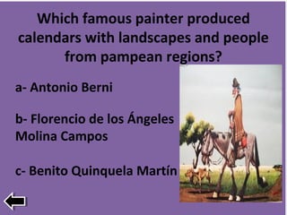 Which famous painter produced
calendars with landscapes and people
from pampean regions?
b- Florencio de los Ángeles
Molina Campos
a- Antonio Berni
c- Benito Quinquela Martín
 
