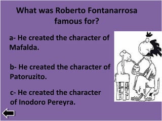 What was Roberto Fontanarrosa
famous for?
c- He created the character
of Inodoro Pereyra.
a- He created the character of
Mafalda.
b- He created the character of
Patoruzito.
 