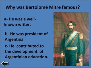 Why was Bartolomé Mitre famous?
a- He was a well-
known writer.
b- He was president of
Argentina
c- He contributed to
the development of
Argentinian education.
 