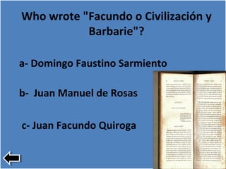 Who wrote "Facundo o Civilización y
Barbarie"?
a- Domingo Faustino Sarmiento
b- Juan Manuel de Rosas
c- Juan Facundo Quiroga
 