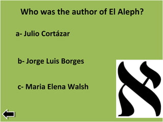 Who was the author of El Aleph?
b- Jorge Luis Borges
c- Maria Elena Walsh
a- Julio Cortázar
 