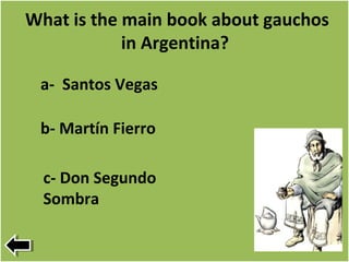 What is the main book about gauchos
in Argentina?
c- Don Segundo
Sombra
a- Santos Vegas
b- Martín Fierro
 