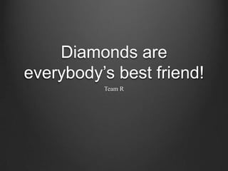 Diamonds are
everybody’s best friend!
Team R

 