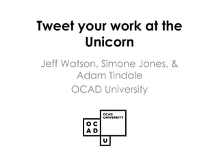 Tweet your work at the
Unicorn
Jeff Watson, Simone Jones, &
Adam Tindale
OCAD University
 