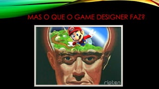 MAS O QUE O GAME DESIGNER FAZ?
 