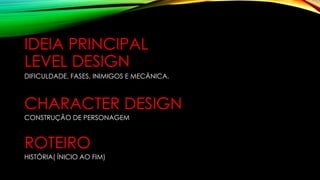 IDEIA PRINCIPAL
LEVEL DESIGN
CHARACTER DESIGN
CONSTRUÇÃO DE PERSONAGEM
ROTEIRO
HISTÓRIA( ÍNICIO AO FIM)
DIFICULDADE, FASES, INIMIGOS E MECÂNICA.
 