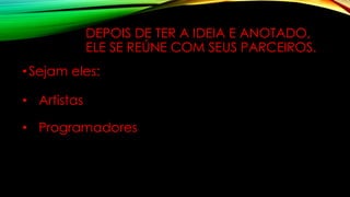DEPOIS DE TER A IDEIA E ANOTADO,
ELE SE REÚNE COM SEUS PARCEIROS.
•Sejam eles:
• Artistas
• Programadores
 