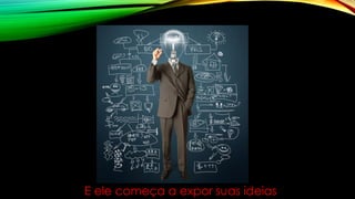 E ele começa a expor suas ideias
 