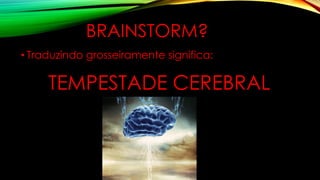 BRAINSTORM?
• Traduzindo grosseiramente significa:
TEMPESTADE CEREBRAL
 