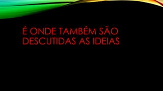 É ONDE TAMBÉM SÃO
DESCUTIDAS AS IDEIAS
 