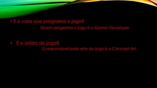 • É o cara que programa o jogo?
Quem programa o jogo é o Gamer Developer
• É o artista do jogo?
O responsável pela arte do jogo é o Concept Art.
 