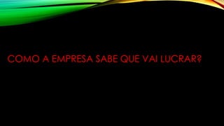 COMO A EMPRESA SABE QUE VAI LUCRAR?
 