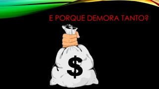 E PORQUE DEMORA TANTO?
 