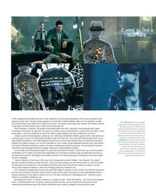 of life's problems that Airtight has built in each apartment is a nice acknowledgement of the duality between what
people say and mean. The jock whose egging on his friend for a proper birthday party, but on possession reveals
he'd just be happy with a DVD and a night on the couch. The couple conversing in the corridor, she secretly wanting
to get away, he thinking they're a lot closer than they actually are.
And in-between, mysteries. The ghost of the middle-aged man who's haunting a child because she'd spoilt
something for him when he was alive. The spirit of a woman crying in the basement, unable to find her body to have
some peace - and how something let slip by the elderly couple upstairs may have something to do with it.
Casing a scene involves keeping a sharp eye out. Unlike say, the Batman Arkham games, there's little obvious to
sourcing clues in areas, no blinding glowing light to walk over and click. You're still just finding breadcrumbs, but at
least Airtight approaches it with well-designed environments in which logic dictates what you should be looking for
instead of the game pointing it out. As we investigate our own murder, we get flashbacks as each clue's discovered -
the imprint of the killer searching a closet, the tenant watching from behind a doorway - and are asked to theorise
what their body language and actions suggest, shaping our understanding of events.
For this case, it's a little laboured given our personal involvement of events ("I was thrown out of the window for
christsakes"), but it builds in the serial killer angle (bets on its someone we know, given the balaclava) and sets up
the supernatural element (the target was a spiritual advisor to the police) and gives a template on how future cases
can be investigated.
There's notations of how many of the clues you’ve discovered (a total of fifteen in this location). You needn't
discover all before deciding to solve the case - a tap of a button brings up a concluding screen to connect the dots -
but they give more background. You're tasked with picking the three most pertinent pieces of evidence, but the
wrong choice resets the selection, with those wrongly picked now daubed in red.
It's a somewhat disappointing finisher that gives little weight or pressure to your verdict, and while the characters
and world are evocative enough to make us want to see how the main story pans out, we're questioning if there's
enough substance on the cases to distract you from the base mechanics of investigating them - certainly solving
them isn't completely satisfactory yet.
But Airtight has shown it’s willing to develop on a great concept - which Murdered is - and build a well-designed
world - which Murdered has. The game's opening showed promise, and we hope that the final result will be
something that pulls them above the mid-tier placement they've been consigned to these past few years.
HELLOFATOWN [Above left] The game quickly
introduces you to the key characters early on,
and makes no excuses in letting you know
exactly how they feel about you - because as
far as they’re aware, you’re no longer around
to hear them, so why bite their tongue? This
voyeuristic viewpoint plays out across many of
the scenes in the game, and leads to clues.
SPIRITUALADVISOR You encounter your killer while
they are themselves tracking down someone -
a spiritual advisor to the police. It’s doubtful
the killer just doesn’t like mediums, and
there’ll be some connection or tie between
killer and intended target - or the killer fears
they’ll be found out somehow through means
beyond the usual detective work.
 