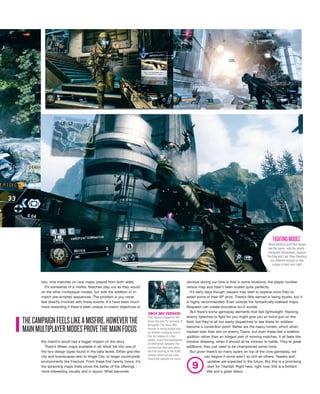 obvious during our time is that in some locations, the player number
versus map size hasn’t been scaled quite perfectly.
It’s early days though; players may start to explore once they’ve
sated some of their XP drive. There’s little earned in being tourist, but it
is highly recommended. Even outside the fantastically-realised maps,
Respawn can create evocative sci-fi worlds.
But there’s some gameplay elements that feel lightweight. Hacking
enemy Spectres to fight for you might give you an extra gun on the
field, but they’re all too easily dispatched to see these tin soldiers
become a contention point. Better are the heavy turrets, which when
hacked train their aim on enemy Titans, but even these feel a sideline
addition rather than an integral part of winning matches. It all feels like
window dressing, when it should all be intrinsic to battle. They’re great
additions; they just need to be championed some more.
But given there’s so many layers on top of the core gameplay, we
can forgive if some aren’t so rich as others. Tweaks and
updates are expected in the future. But this is a promising
start for Titanfall. Right here, right now, this is a brilliant
title and a great debut.
two; nine matches on nine maps, played from both sides.
It’s somewhat of a misfire. Matches play out as they would
on the other multiplayer modes, but with the addition of in-
match pre-scripted sequences. The problem is you never
feel directly involved with these events. It’d have been much
more rewarding if there’d been unique in-match objectives or
the match’s result had a bigger impact on the story.
There’s fifteen maps available in all. Most fall into one of
the two design types found in the beta levels. Either grid-like
city and townscapes akin to Angel City, or larger countryside
environments like Fracture. From these first twenty hours, it’s
the sprawling maps thats prove the better of the offerings -
more interesting visually and in layout. What becomes
XBOX360VERSION
This review’s based on the
Xbox One and PC versions of
the game. The Xbox 360
version is being ported over
by another company and is
due for release in a few
weeks. Given the expectation
of differences between the
current and next-gen takes,
we’ll be looking at the X360
version when we get code.
Check the website for more.
While Attrition and Pilot Hunter
feel the same - kills for points -
Hardpoint Domination, Capture
the Flag and Last Titan Standing
are different enough to feel
unique in their own right.
FIGHTINGMODES
THECAMPAIGNFEELSLIKEAMISFIRE.HOWEVERTHE
MAINMULTIPLAYERMODESPROVETHEMAINFOCUS
9
 