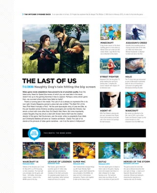 YOUR
GENRE
HISTORY
T H I S M O N T H : T H E M O B A G E N R E
THE WITCHER 3 PUSHED BACK In an open letter to its fans, CD Projekt has explained that its delayed The Witcher 3: Wild Hunt to February 2015, in order to fine-tune the game.
Video game movie adaptations have proved to be of uncertain quality. Even the
latest entry, Need for Speed (the review of which you can read later in the issue)
doesn’t live up to the gaming franchise it tries to capture. Perhaps a story-driven game
then, can succeed where others have failed so badly?
There’s a running joke in the media: The Last of Us is already an impressive film in its
own right. Empire Magazine penned a piece last year entitled “The Best Film of the
Year (That Wasn’t Actually a Film)”. Yet the post-apocalyptic story of Joel and Ellie, as
the pair travelled across America avoiding scavengers and zombie-like Clickers, has
struck a chord with none other than Evil Dead’s Sam Raimi. But more importantly,
creator Naughty Dog has struck a deal with Screen Gems that’ll see the creative
director of the game, Neil Druckmann, pen the script, while co-presidents Evan Wells
and Christophe Balestra will serve as ‘creative architects’. Clearly The Last of Us
stands at the pinnacle of video game narratives - can it do the same in Hollywood?
THE LAST OF US
Defense of the Ancients was a mod
for Warcraft III, an RTS focusing
on hero characters. The mod built
core principles into the game, and
those - 5v5 battles, three lanes,
creeps, towers - endure in the
MOBA scene to this day.
WARCRAFT III
A big screen version of the block
building game is in the works as
Warner Bros sort a deal out with
creator Notch. Lego Movie’s Roy
Lee is attached to the project.
MINECRAFT
Ubisoft’s time-travelling series is
moving forward with its film take
as X-Men and Shame actor
Michael Fassbender is attached
to direct and star in the flick.
ASSASSIN’S CREED
Assassin’s Fist, the live-action TV
series retelling Ken and Ryu’s
training days, is treating the
source material with respect; it’ll
be televised soon.
STREET FIGHTER
The TV show that was announced
as part of Microsoft’s multimedia
plans for the sci-fi franchise is
rumoured to be getting Neill
Blomkamp directing the pilot.
HALO
With Paul Walker’s passing late
last year, Homeland star Rupert
Friend will be taking up the lead
role in the movie as he portrays
the bald assassin.
AGENT 47
Big names are attached to the
film, due in 2016, such as Ben
Foster and Dominic Cooper, as the
movie focuses on a few
characters from the MMO epic.
WARCRAFT
TV&CINEMA Naughty Dog’s tale hitting the big screen
Released: 2002
Riot Games' genre behemoth
currently sports 27 million daily
players and was conceived by
members of the DotA community.
It’s expanded greatly thanks to its
depth of gameplay, stellar business
model and focus on e-sports.
LEAGUE OF LEGENDS
Released: 2009
Uber Entertainment changed things
up with Super Monday Night
Combat, a game which retained the
core principles of the MOBA, but
plays out from a third-person
perspective. Players work together
to take out the enemy base.
SUPER MNC
Released: 2012
The most played game on Steam is
Valve's take on the genre. Staying
true to the original mod Dota 2 is
often criticised for its steep
learning curve. The hardcore
nature sees you killing off your
own to rob enemy of gold and XP.
DOTA2
Released: 2013
The genre comes full circle later
this year as Blizzard launches their
own spin on things - a mash up of
Starcraft, Warcraft and Diablo
universes. Blizzard are looking to
streamline the experience as
matches last only 20 minutes.
HEROES OF THE STORM
Released: Late 2014
 