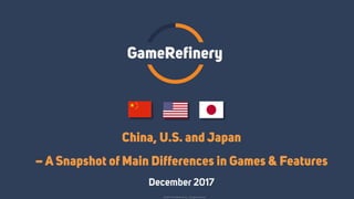 China, U.S. and Japan
– A Snapshot of Main Differences in Games & Features
December 2017
GameRefinery
© 2017 GameRefinery Oy – All rights reserved
 