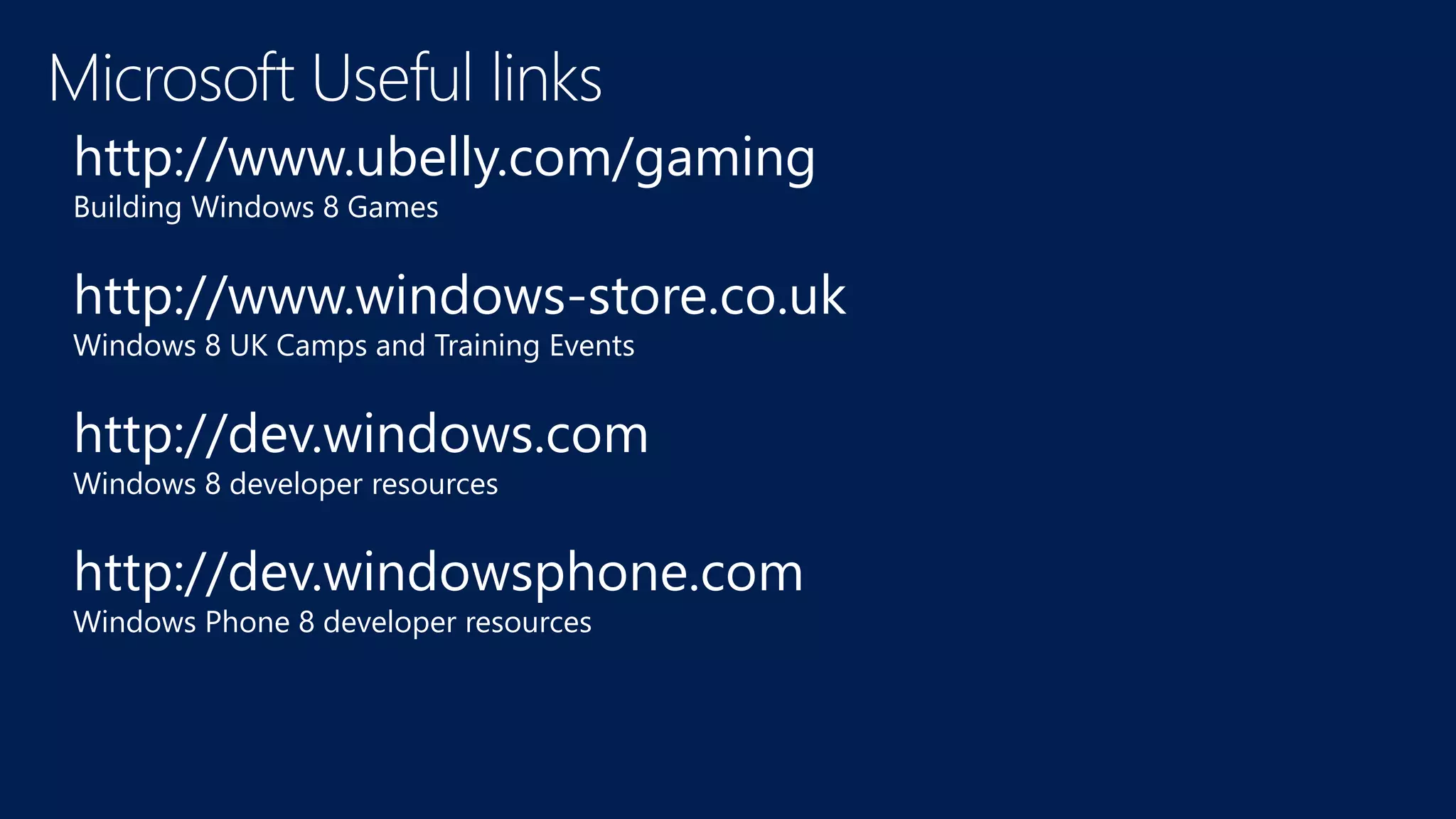 http://www.ubelly.com/gaming
Building Windows 8 Games


http://www.windows-store.co.uk
Windows 8 UK Camps and Training Events


http://dev.windows.com
Windows 8 developer resources


http://dev.windowsphone.com
Windows Phone 8 developer resources
 
