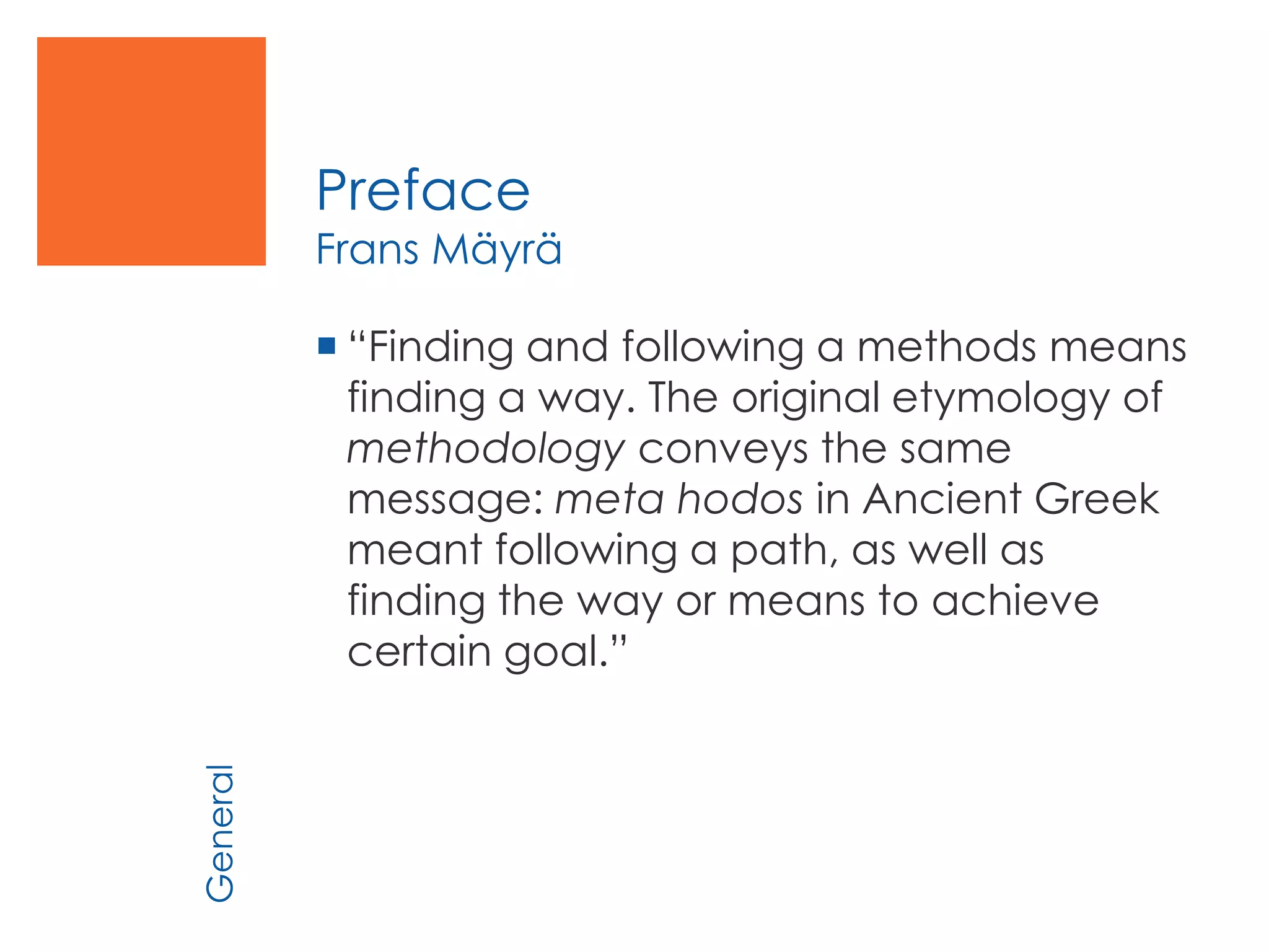 Preface
Frans Mäyrä
 “Finding and following a methods means
finding a way. The original etymology of
methodology conveys the same
message: meta hodos in Ancient Greek
meant following a path, as well as
finding the way or means to achieve
certain goal.”
General
 