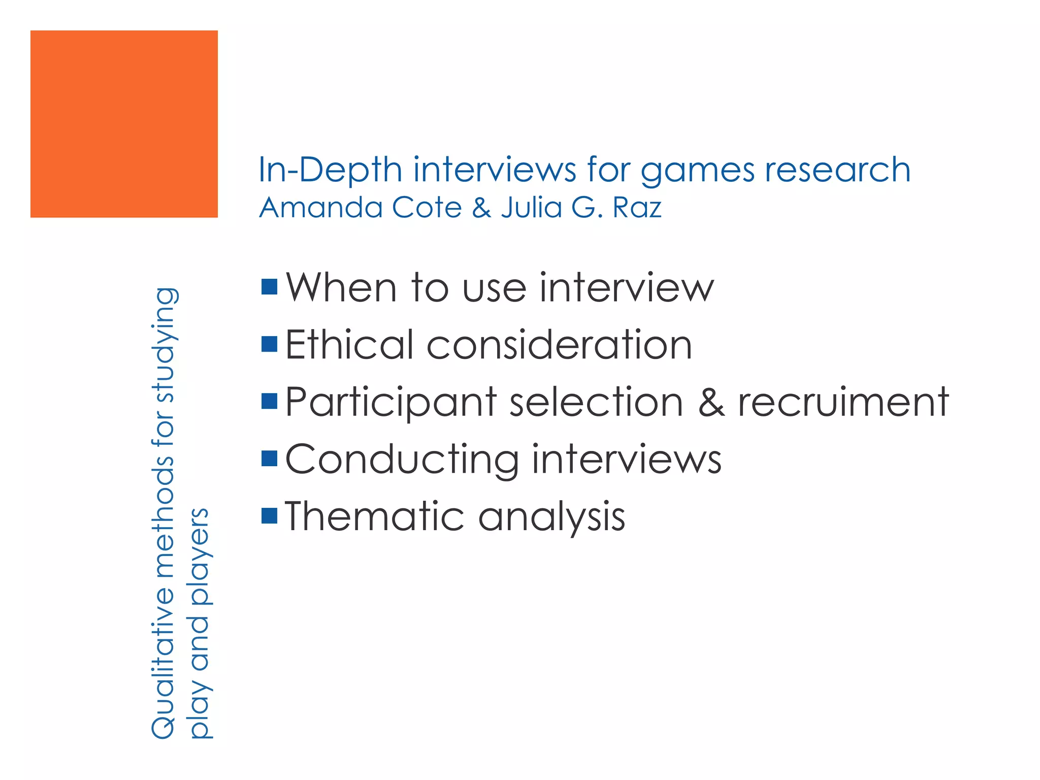 In-Depth interviews for games research
Amanda Cote & Julia G. Raz
When to use interview
Ethical consideration
Participant selection & recruiment
Conducting interviews
Thematic analysis
Qualitativemethodsforstudying
playandplayers
 