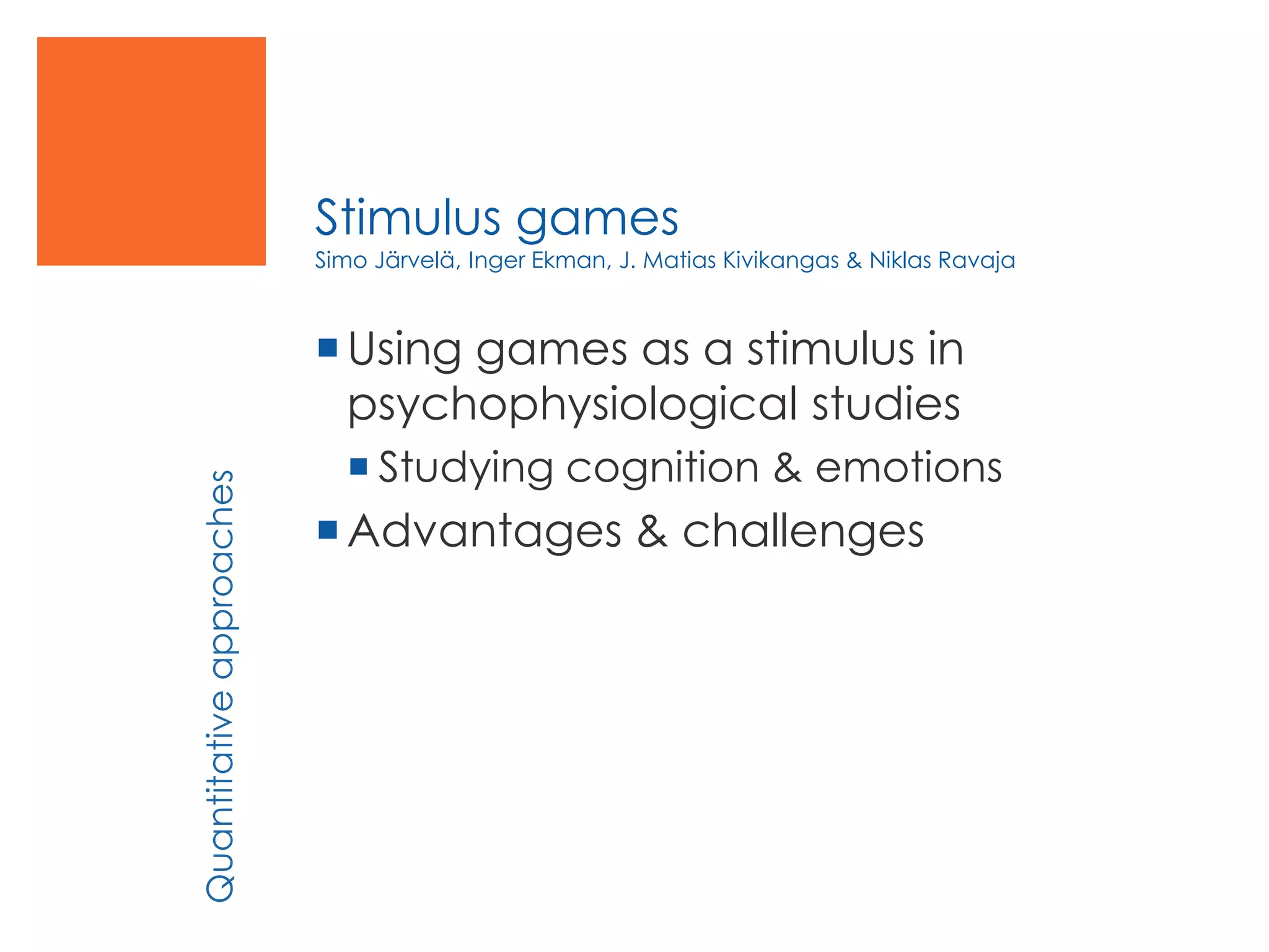 Stimulus games
Simo Järvelä, Inger Ekman, J. Matias Kivikangas & Niklas Ravaja
Using games as a stimulus in
psychophysiological studies
 Studying cognition & emotions
Advantages & challenges
Quantitativeapproaches
 