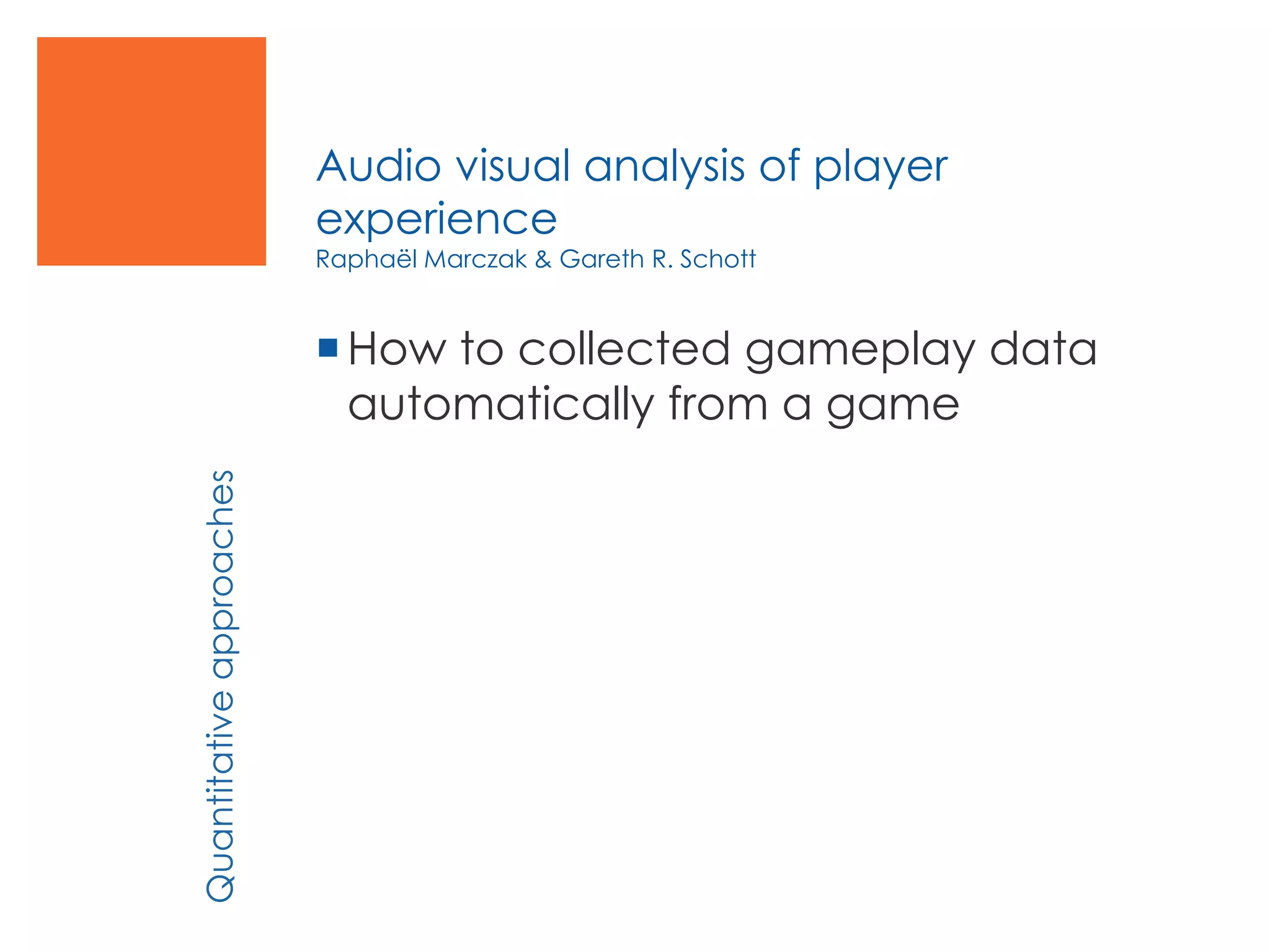 Audio visual analysis of player
experience
Raphaël Marczak & Gareth R. Schott
How to collected gameplay data
automatically from a game
Quantitativeapproaches
 