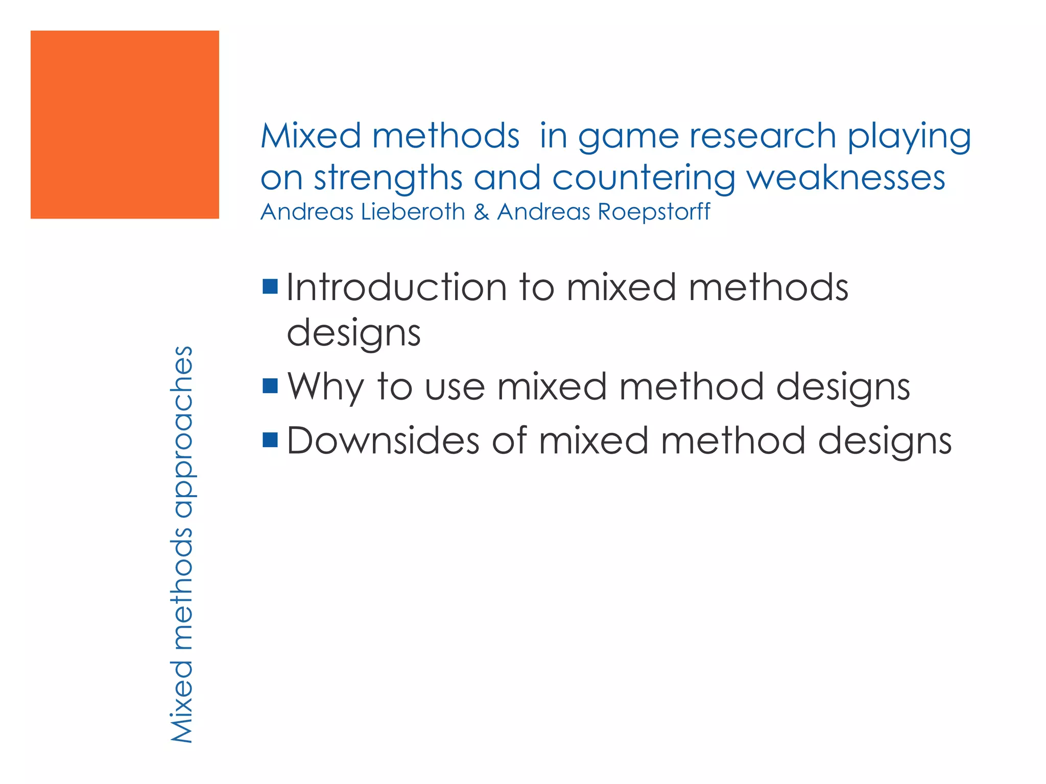 Mixed methods in game research playing
on strengths and countering weaknesses
Andreas Lieberoth & Andreas Roepstorff
Introduction to mixed methods
designs
Why to use mixed method designs
Downsides of mixed method designs
Mixedmethodsapproaches
 
