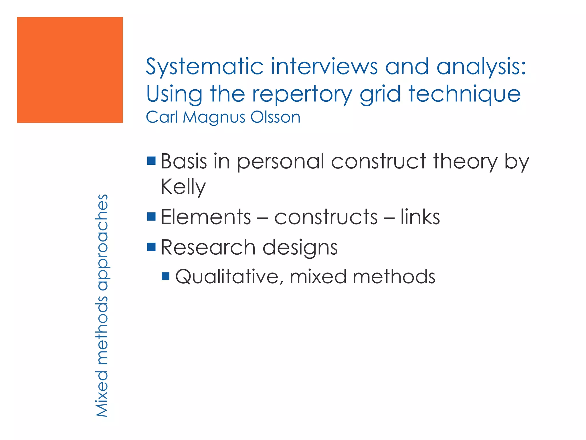 Systematic interviews and analysis:
Using the repertory grid technique
Carl Magnus Olsson
Basis in personal construct theory by
Kelly
Elements – constructs – links
Research designs
 Qualitative, mixed methods
Mixedmethodsapproaches
 
