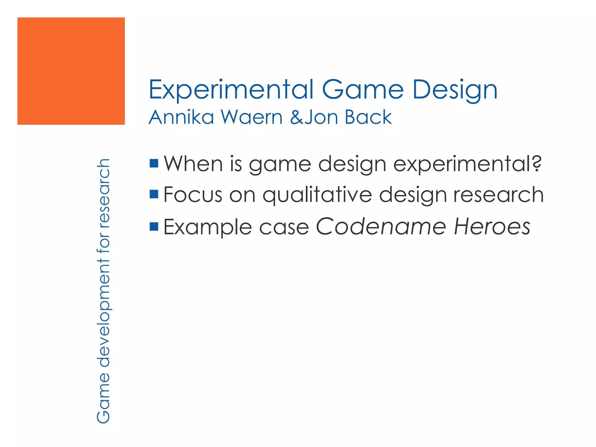 Experimental Game Design
Annika Waern &Jon Back
When is game design experimental?
Focus on qualitative design research
Example case Codename Heroes
Gamedevelopmentforresearch
 