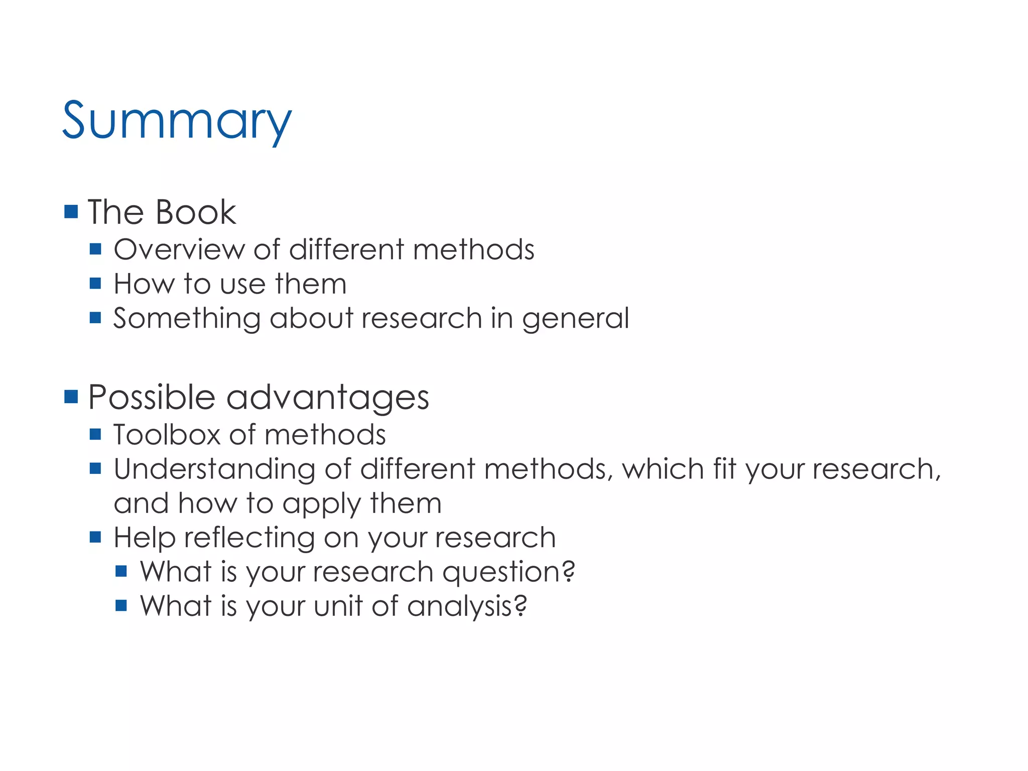 Summary
 The Book
 Overview of different methods
 How to use them
 Something about research in general
 Possible advantages
 Toolbox of methods
 Understanding of different methods, which fit your research,
and how to apply them
 Help reflecting on your research
 What is your research question?
 What is your unit of analysis?
 