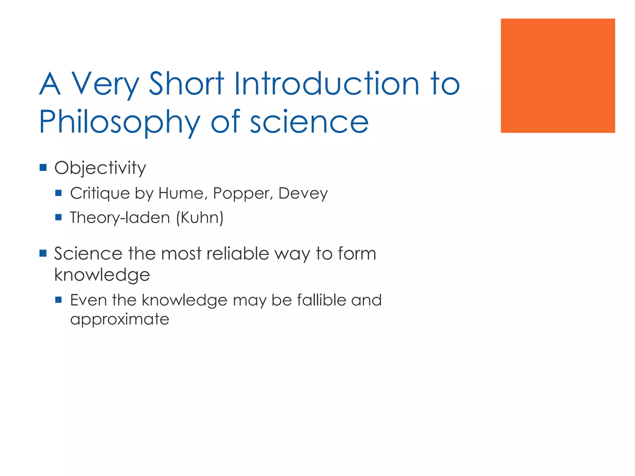 A Very Short Introduction to
Philosophy of science
 Objectivity
 Critique by Hume, Popper, Devey
 Theory-laden (Kuhn)
 Science the most reliable way to form
knowledge
 Even the knowledge may be fallible and
approximate
 
