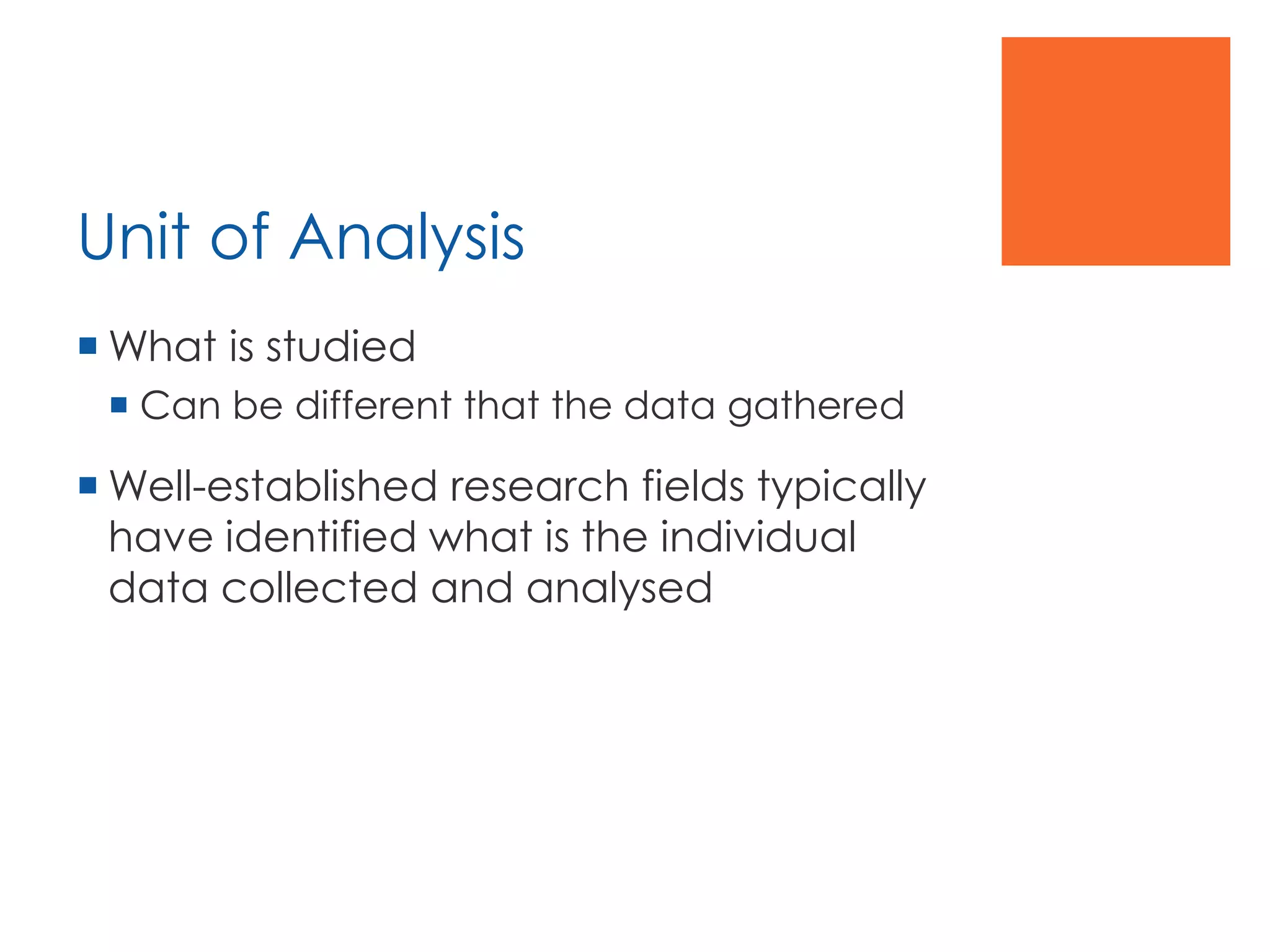 Unit of Analysis
 What is studied
 Can be different that the data gathered
 Well-established research fields typically
have identified what is the individual
data collected and analysed
 