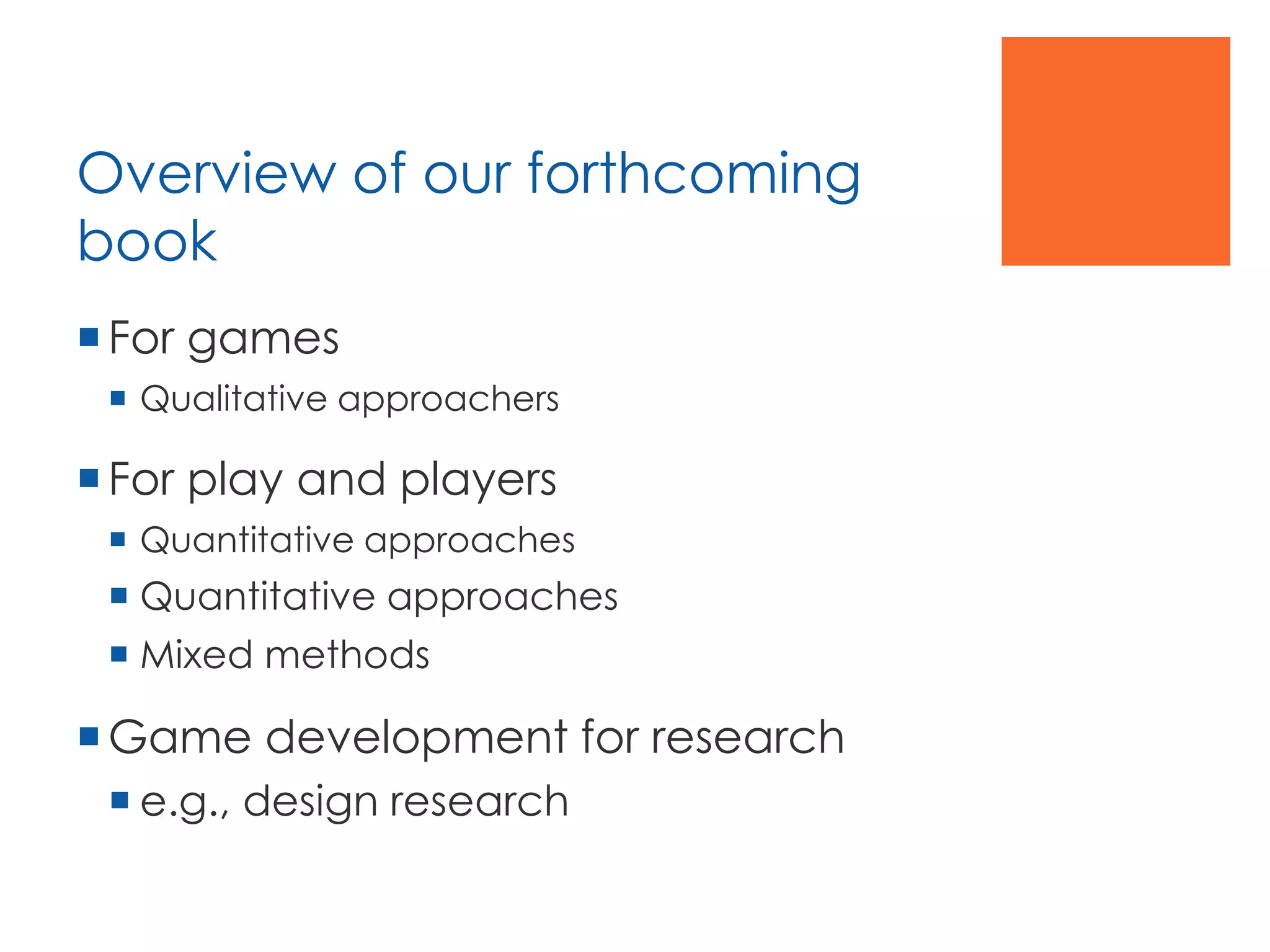 Overview of our forthcoming
book
For games
 Qualitative approachers
For play and players
 Quantitative approaches
 Quantitative approaches
 Mixed methods
Game development for research
 e.g., design research
 
