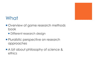 What
 Overview of game research methods
book
 Different research design
 Pluralistic perspective on research
approaches...