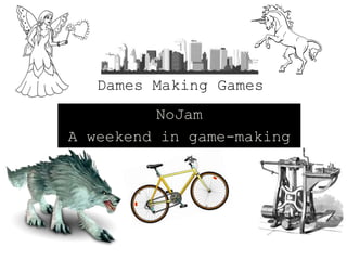 Dames Making Games
          NoJam
A weekend in game-making
 