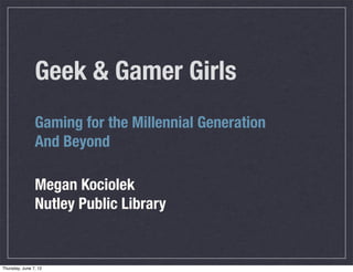 Geek & Gamer Girls
                Gaming for the Millennial Generation
                And Beyond

                Megan Kociolek
                Nutley Public Library


Thursday, June 7, 12
 