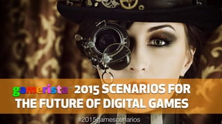 gameristaTM
2015 SCENARIOS FOR
THE FUTURE OF DIGITAL GAMES
#2015gamescenarios
 