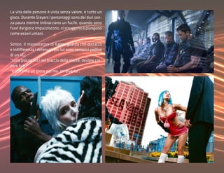 La vita delle persone è vista senza valore, è tutto un
gioco. Durante Slayers I personaggi sono dei duri sen-
za paura mentre imbracciano un fucile, quando sono
fuori dal gioco impazziscono, si struggono e piangono
come esseri umani.

Simon, il manovratore di Kable, guarda con distacco
e indifferenza i detenuti, per lui sono semplici pedine
di un VG:
“sono psicopatici nel braccio della morte, devono cre-
pare tutti”;
“è soltanto un gioco per me, mi diverto”.
 