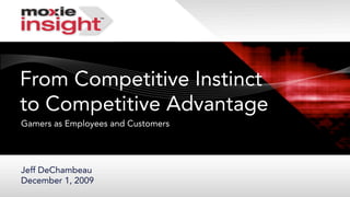 From Competitive Instinct
to Competitive Advantage
Gamers as Employees and Customers




Jeff DeChambeau
December 1, 2009
 