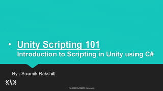 The KODERUNNERS Community
• Unity Scripting 101
Introduction to Scripting in Unity using C#
By : Soumik Rakshit
 