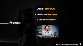 VICTOR @ GAMERZCLASS.COM
The
PROBLEM.
· LACK OF STRUCTURE
· INEFFICIENT LEARNING
· SLOW IMPROVEMENT
VICTOR @ GAMERZCLASS.C...